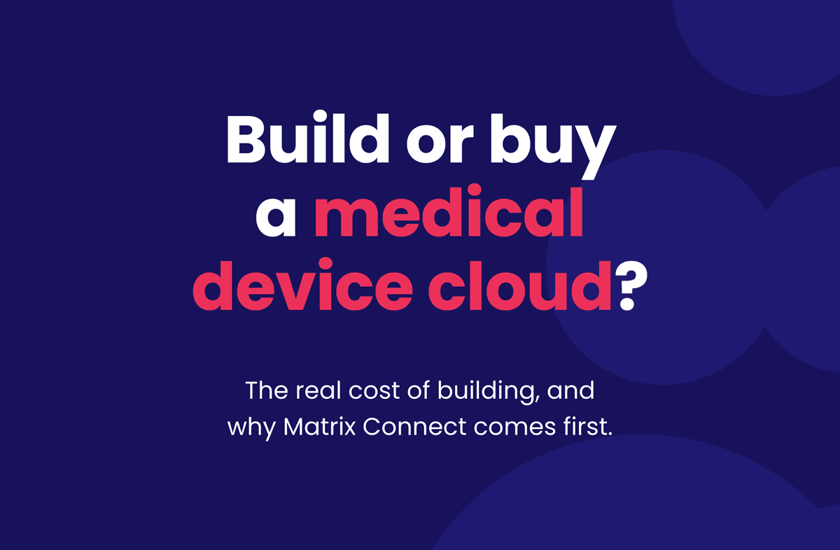 Build or buy a medical device cloud? The real cost of building, and why Matrix Connect comes first.